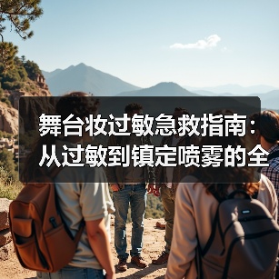 舞台妆过敏急救指南:从过敏到镇定喷雾的全 舞台妆过敏急救指南:从过敏到镇定喷雾的全