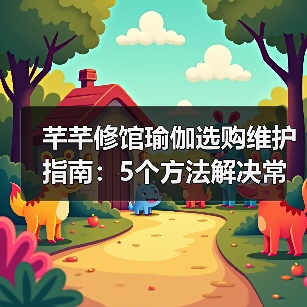 芊芊修馆瑜伽选购维护指南：5个方法解决常见问题（图1）